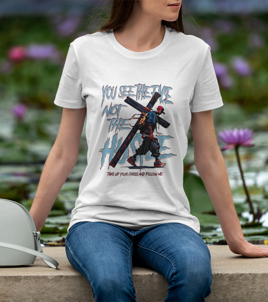 You See The Face Not The Hustle Take Up Your Cross And Follow Me T-Shirt