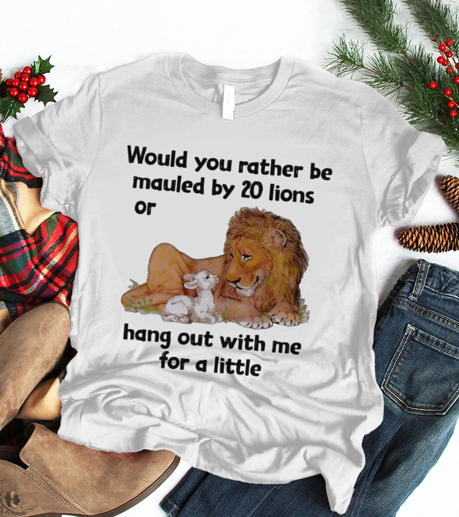 Would You Rather Be Mauled By 20 Lions Or Hang Out With Me For A Little Lamb Lion T-Shirt