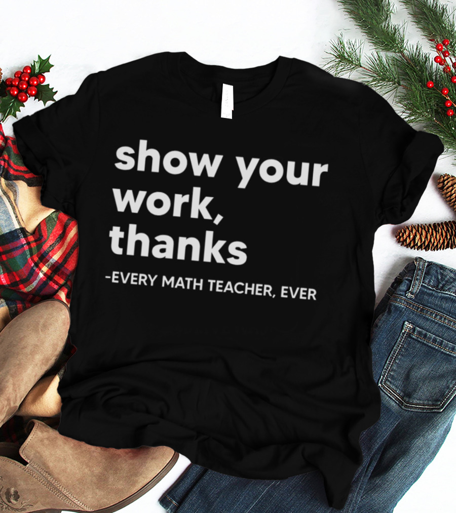 Show Your Work Thanks Every Math Teacher Ever T-Shirt