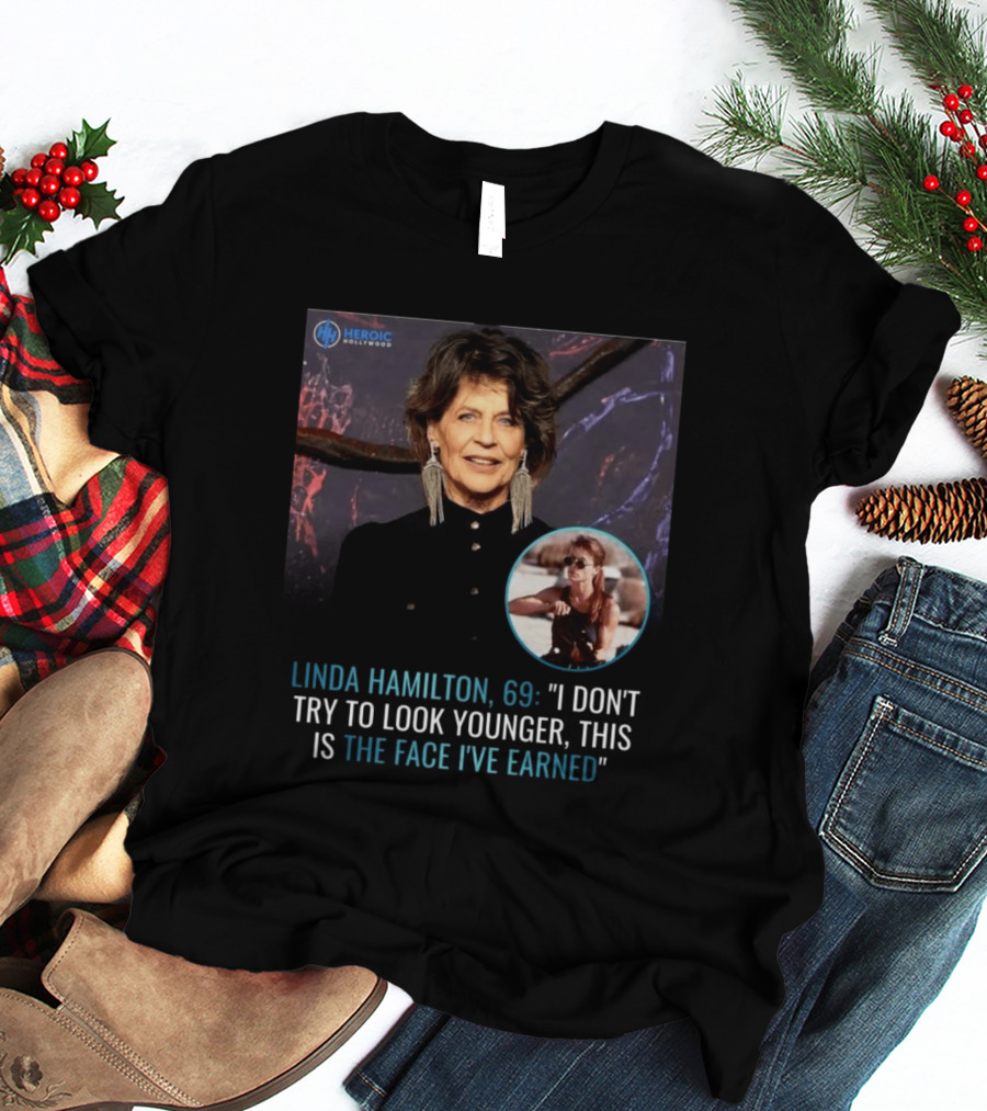 Linda Hamilton 69 I Don't Try To Look Younger This Is The Face I've Earned Heroic Hollywood T-Shirt
