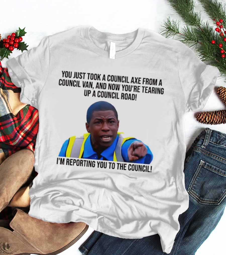 You Just Took A Council Axe From A Council Van I'm Reporting You To The Council T-Shirt