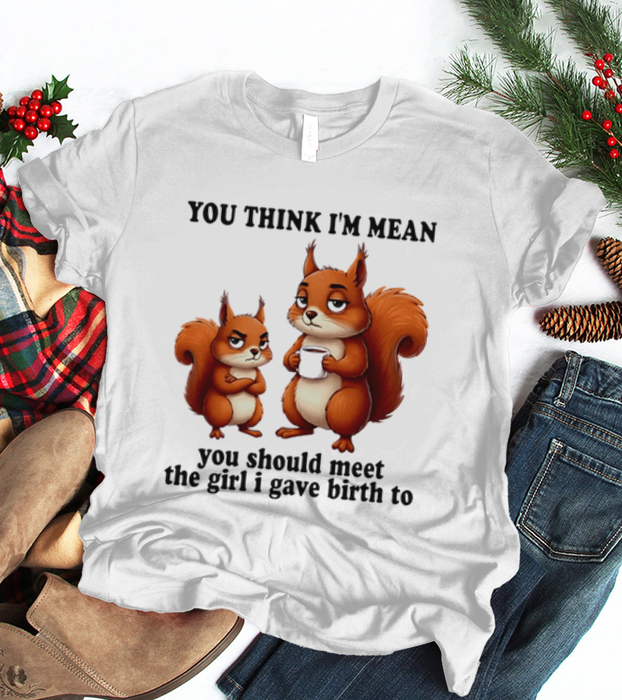 You Think I'm Mean You Should Meet The Girl I Gave Birth To Squirrels T-Shirt