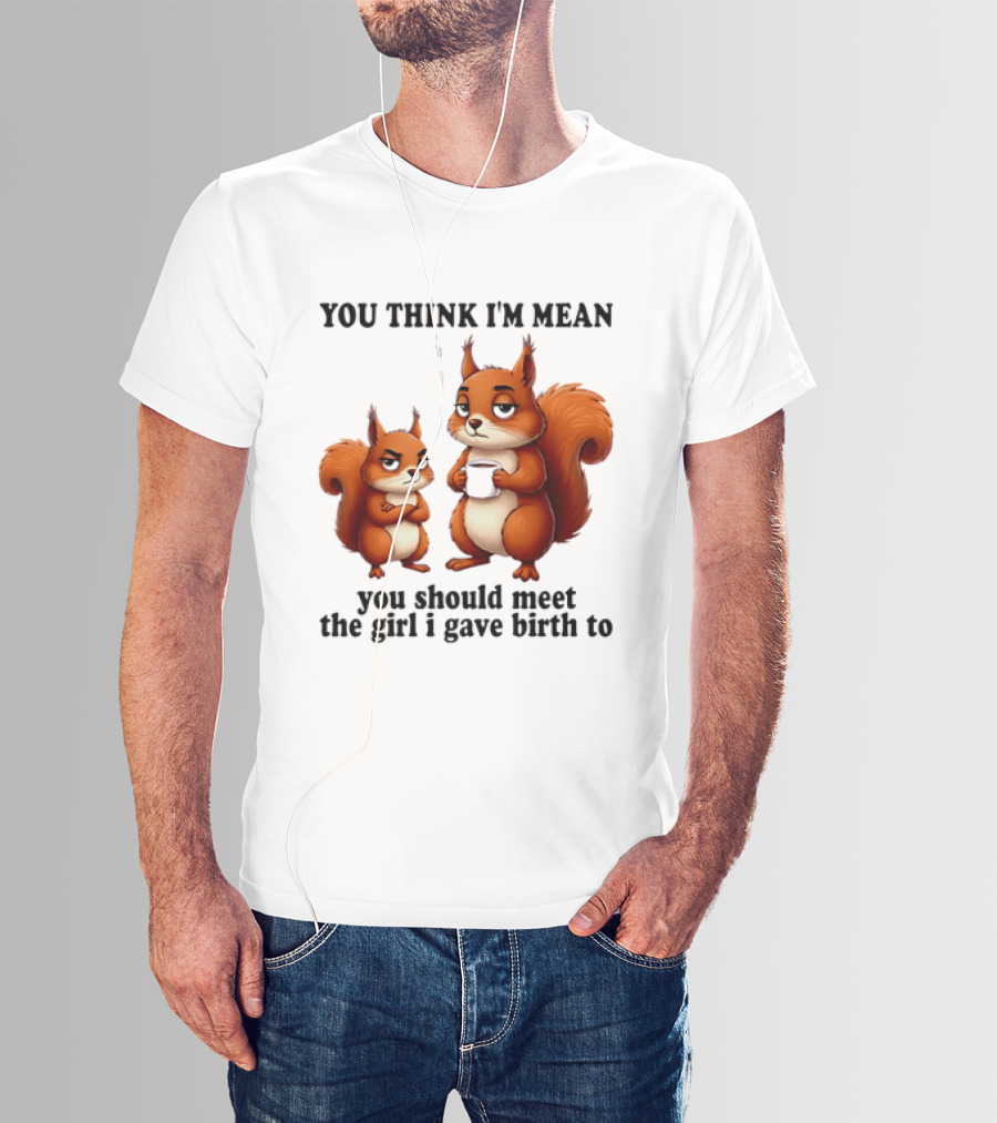 You Think I'm Mean You Should Meet The Girl I Gave Birth To Squirrels T-Shirt