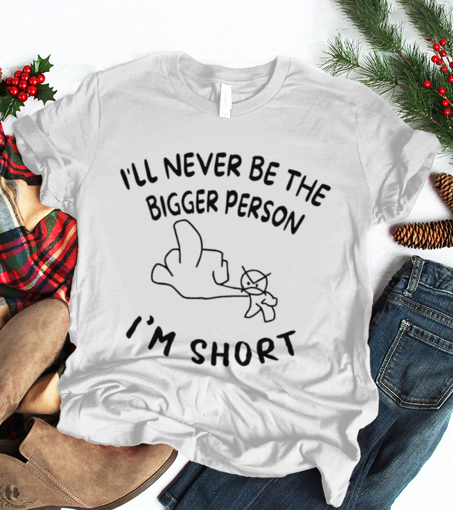 Rude Sarcastic I'll Never Be The Bigger Person I'm Short T-Shirt