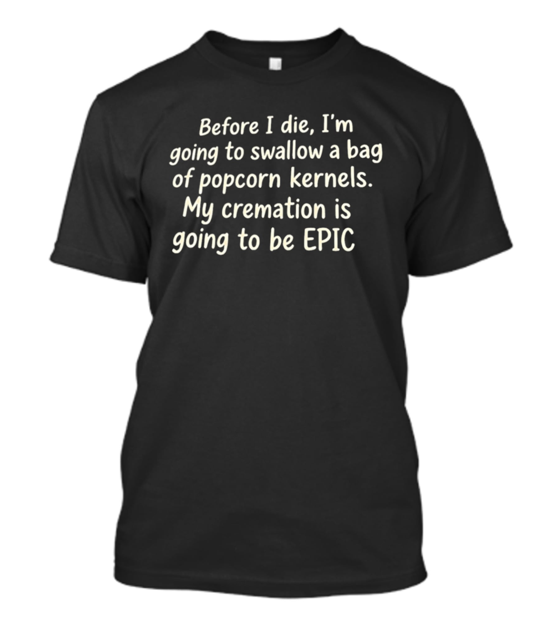 Before I Die I'm Going To Swallow A Bag Of Popcorn Kernels My Cremation Is Going To Be Epic T-Shirt