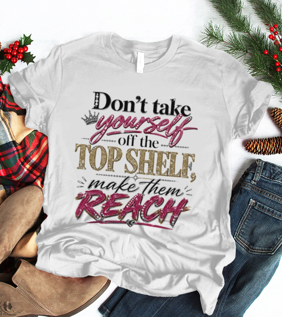 Don't Take Yourself Off The Top Shelf Make Them Reach T-Shirt