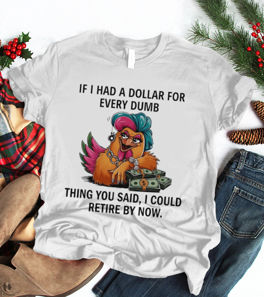 Sassy Chicken If I Had A Dollar For Every Dumb Thing You Said I Could Retire By Now T-Shirt