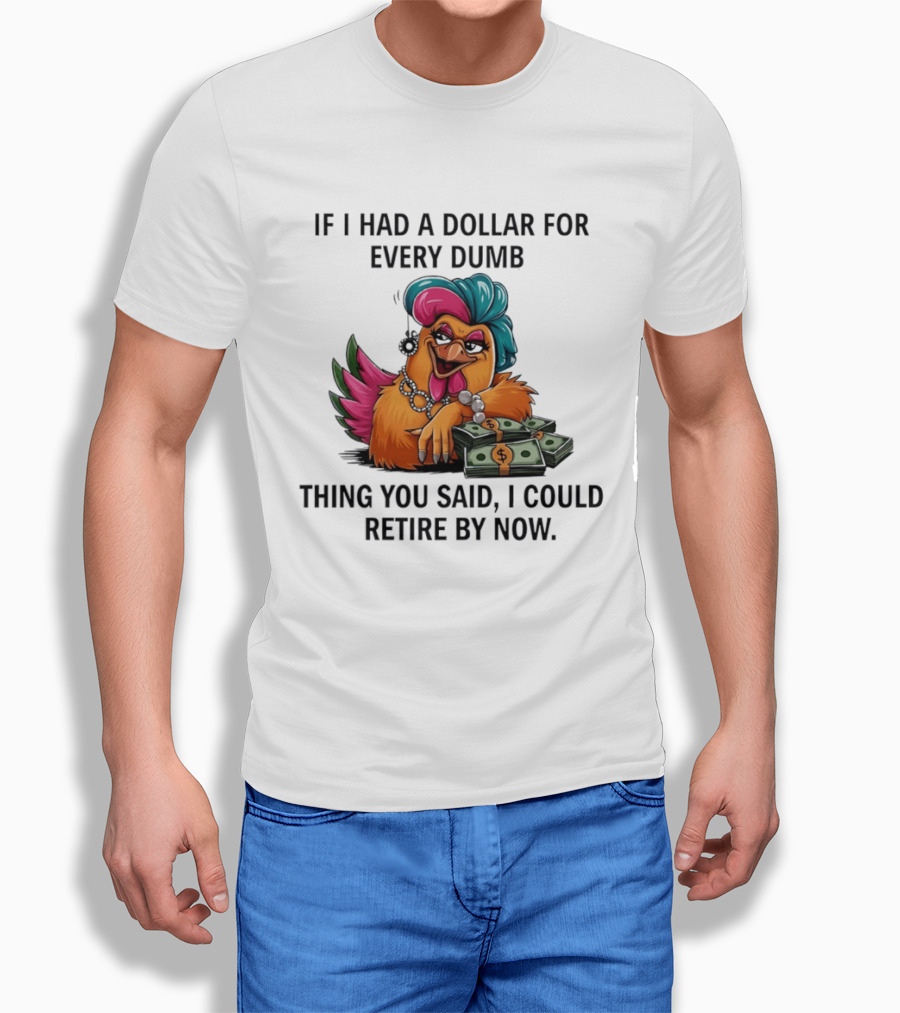 Sassy Chicken If I Had A Dollar For Every Dumb Thing You Said I Could Retire By Now T-Shirt