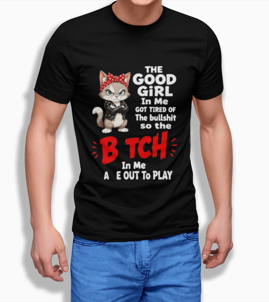 Cat The Good Girl In Me Got Tired Of The Bullshit So The Bitch In Me Came Out To Play T-Shirt