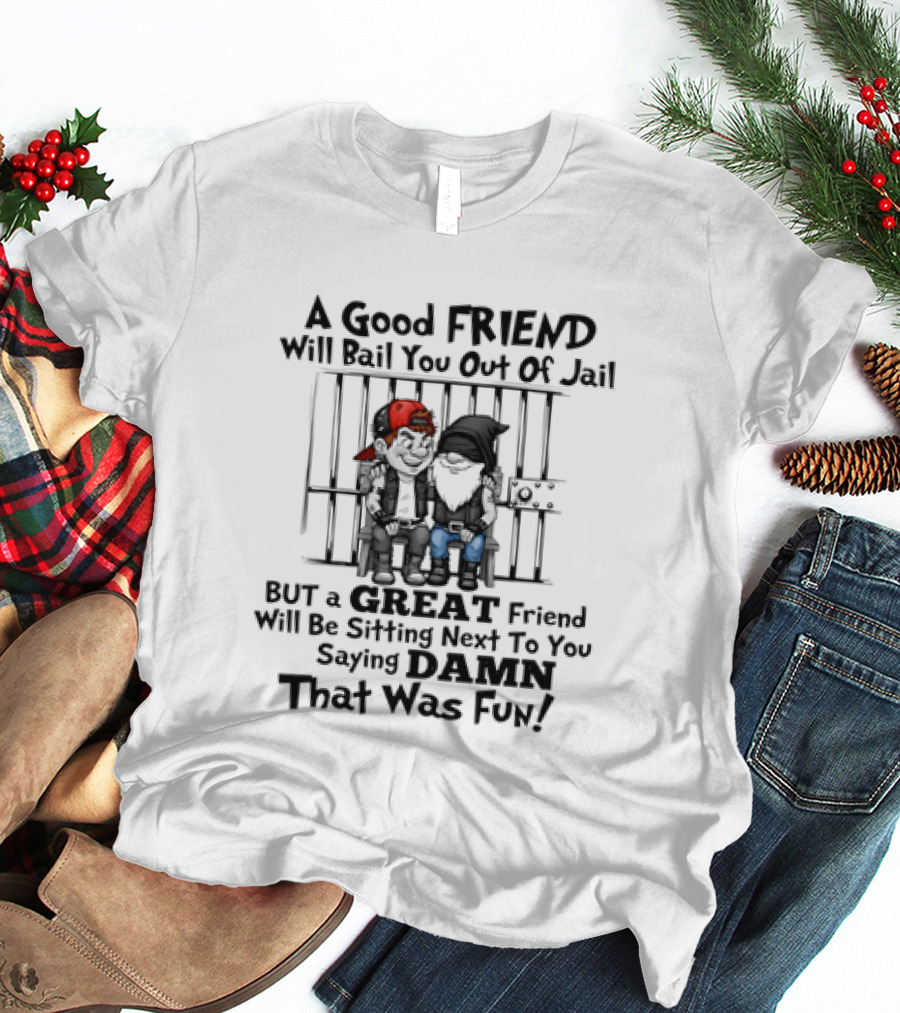 A Good Friend Will Bail You Out Of Jail But A Great Friend Will Be Sitting Next To You Saying Damn That Was Fun T-Shirt