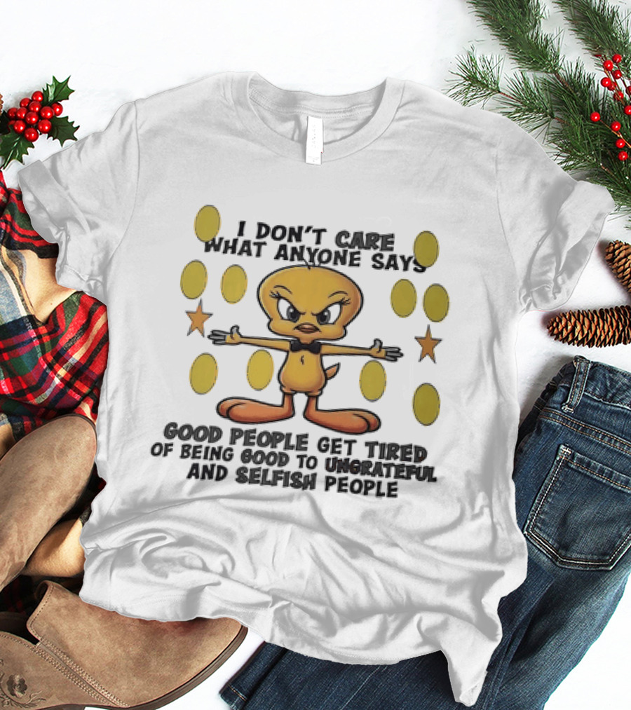 Tweety I Don't Care What Anyone Says Good People Get Tired Of Being Good To Ungrateful And Selfish People T-Shirt