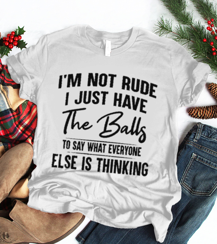 I'm Not Rude I Just Have The Balls To Say What Everyone Else Is Thinking T-Shirt