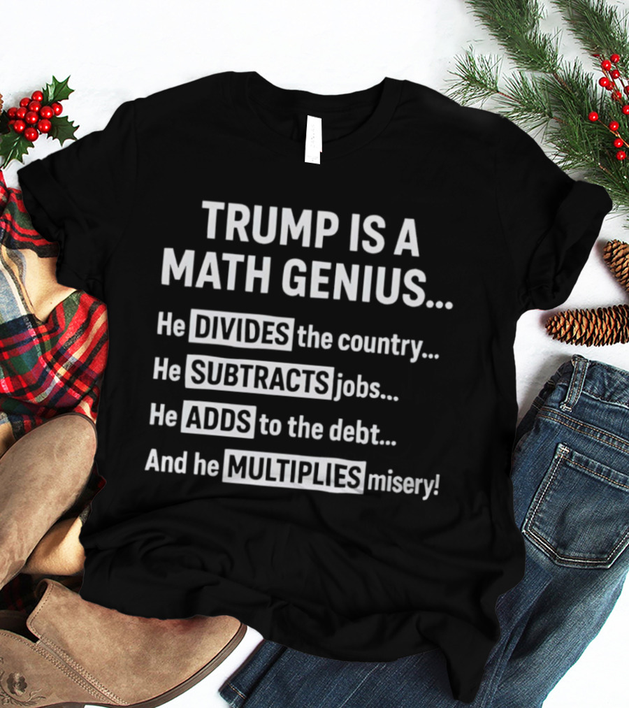 Trump Is A Math Genius Divides Country Subtracts Jobs Adds Debt Multiplies Misery T-Shirt