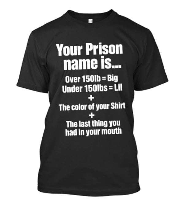 Your Prison Name Over 150lb Big Under 150lbs Lil Color Of Your Last Thing You Had In Your Mouth T-Shirt