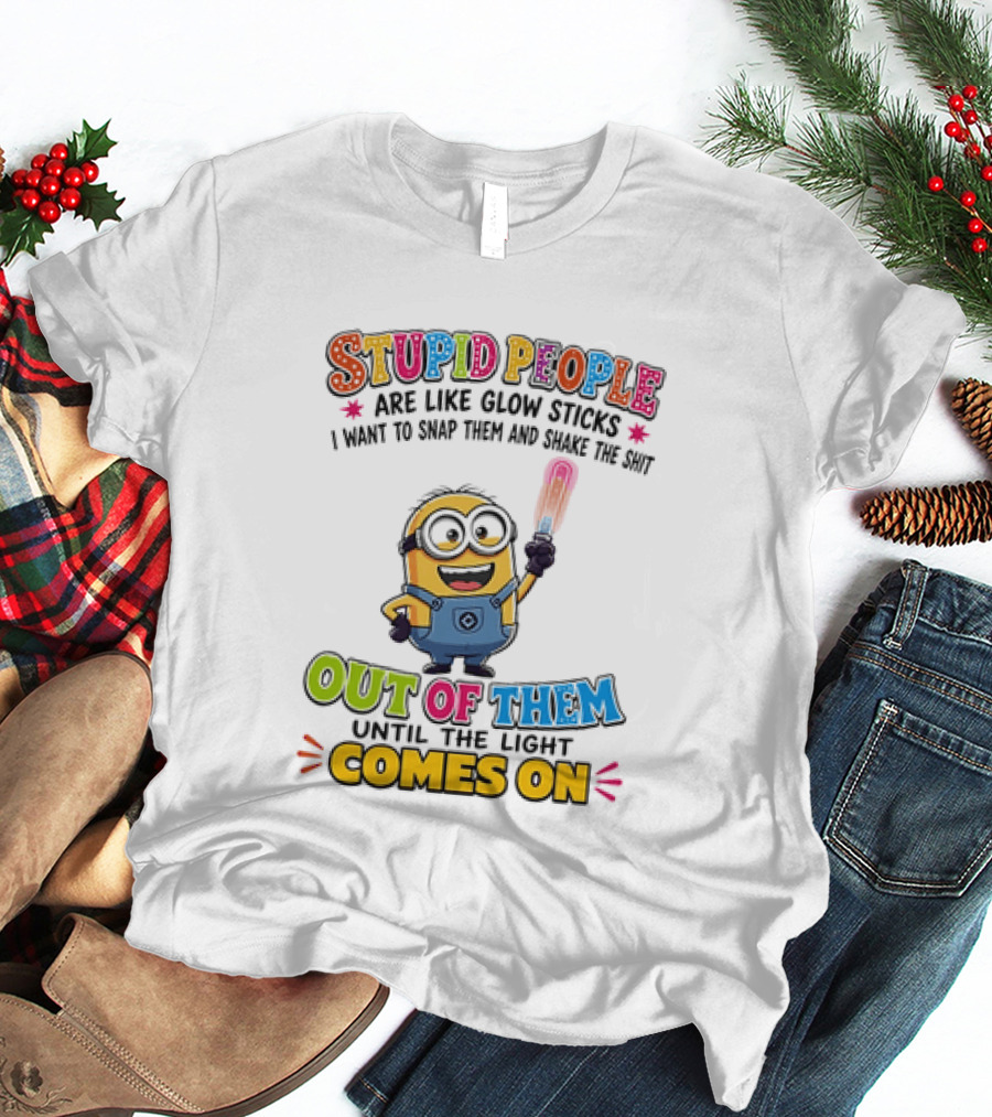 Stupid People Are Like Glow Sticks I Want To Snap Them Minion Light Comes On T-Shirt