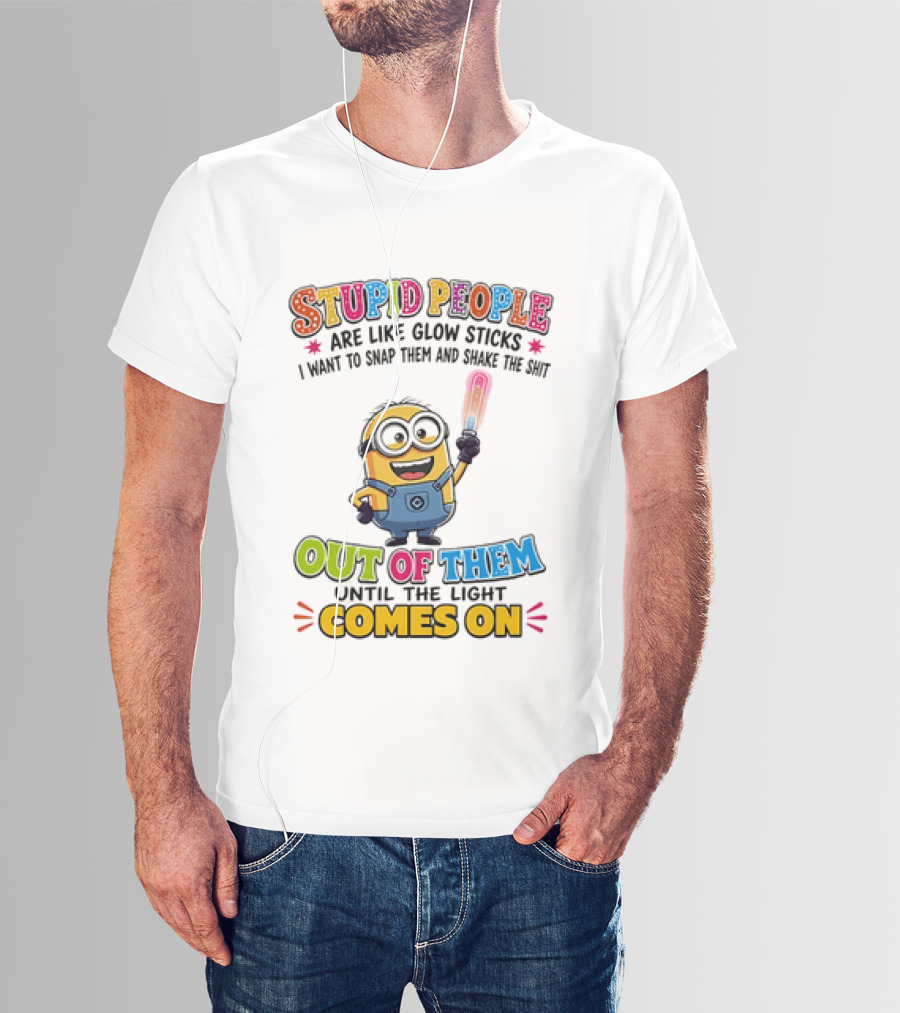 Stupid People Are Like Glow Sticks I Want To Snap Them Minion Light Comes On T-Shirt