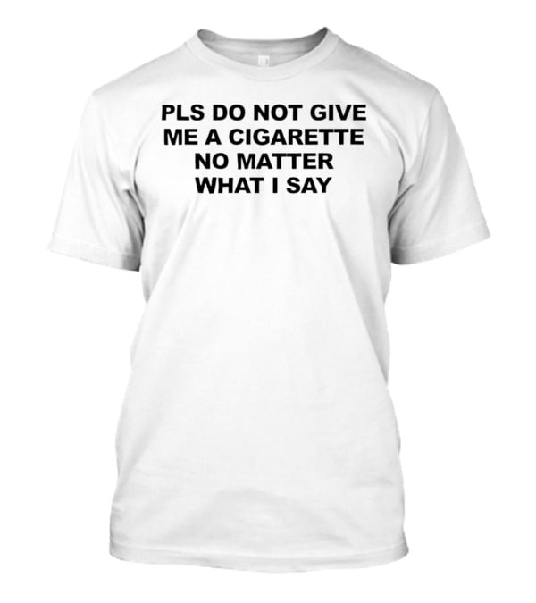Pls Do Not Give Me A Cigarette No Matter What I Say T-Shirt