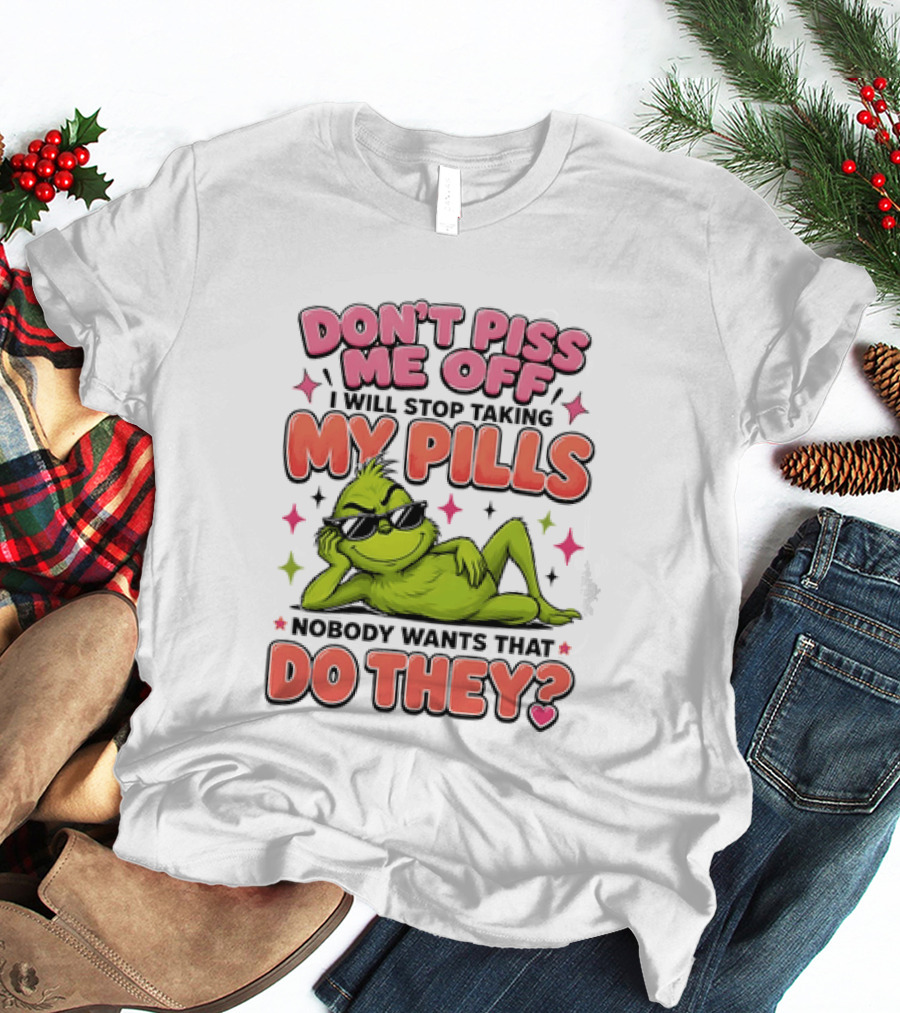 Don't Piss Me Off I Will Stop Taking My Pills Grinch Nobody Wants That Do They T-Shirt