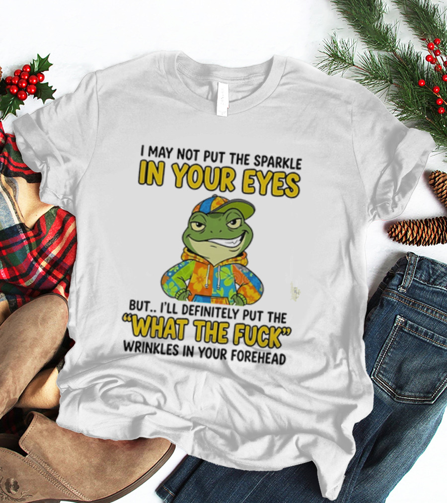 I May Not Put The Sparkle In Your Eyes But I'll Definitely Put The What The Fuck Wrinkles In Your Forehead Frog In Colorful Outfit T-Shirt