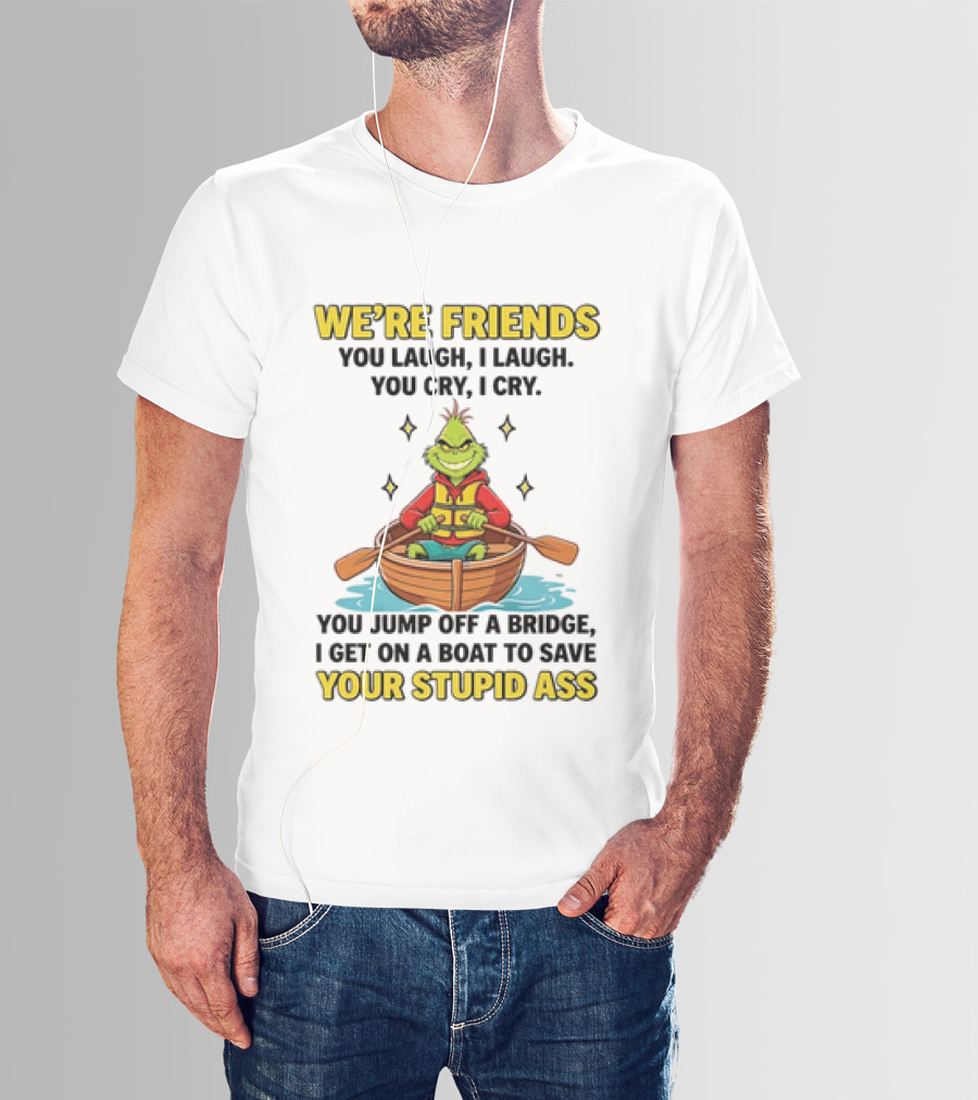 Grinch We're Friends You Laugh I Laugh You Cry I Cry You Jump Off A Bridge I Get On A Boat To Save Your Stupid Ass T-Shirt