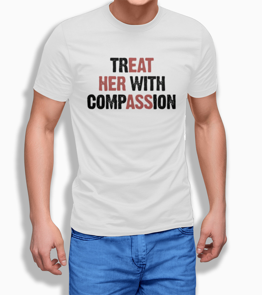 TREAT HER WITH COMPASSION Message T-Shirt