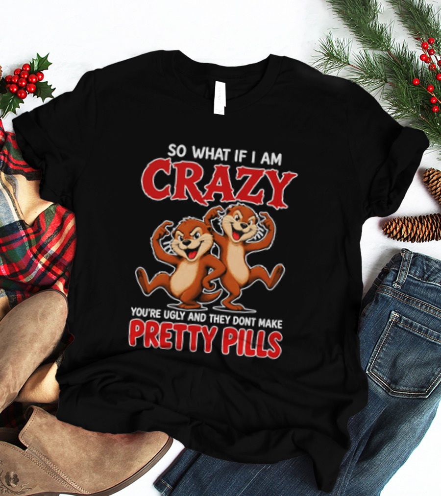 So What If I Am Crazy You're Ugly And They Don't Make Pretty Pills Cartoon Chipmunks T-Shirt
