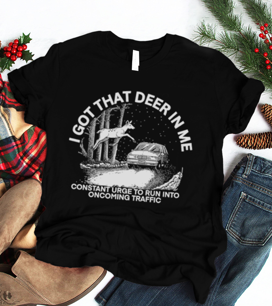 I Got That Deer In Me Constant Urge To Run Into Oncoming Traffic T-Shirt