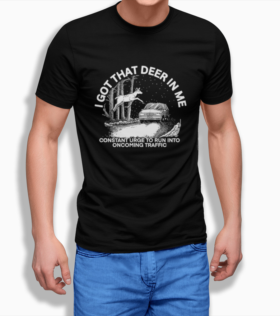 I Got That Deer In Me Constant Urge To Run Into Oncoming Traffic T-Shirt