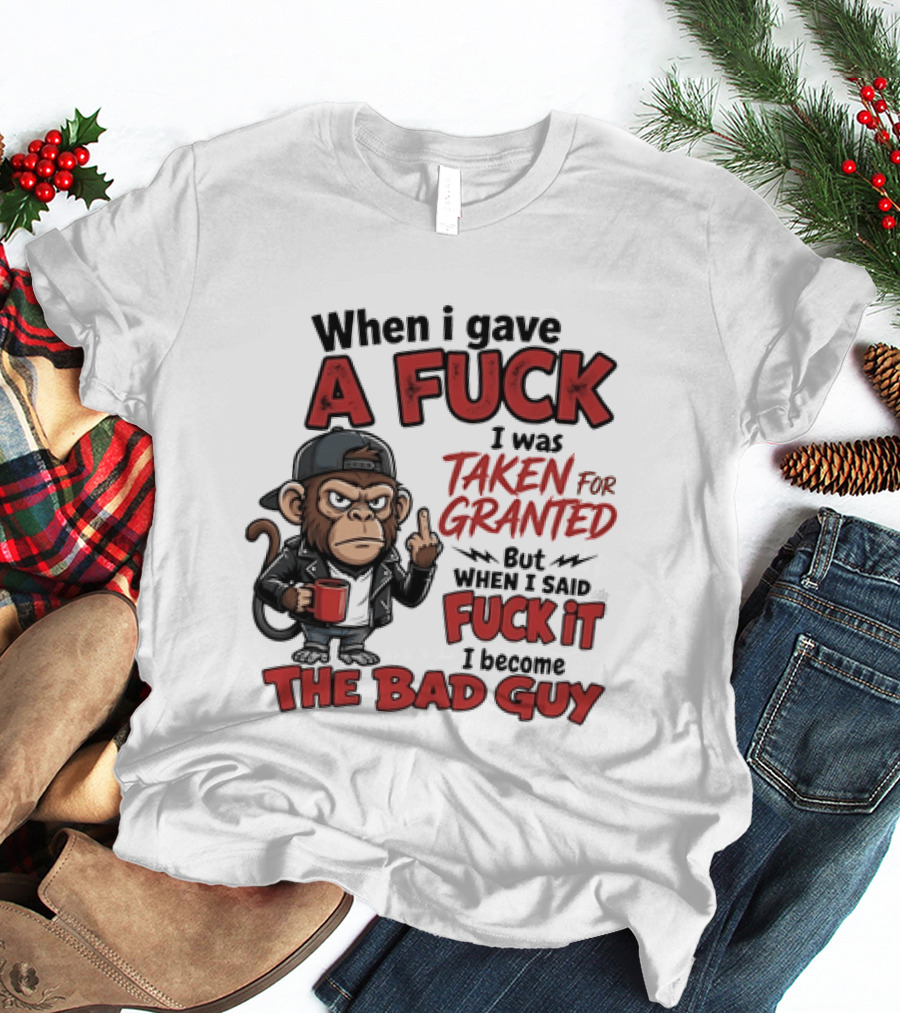 When I Gave A Fuck I Was Taken For Granted But When I Said Fuck It I Became The Bad Guy T-Shirt
