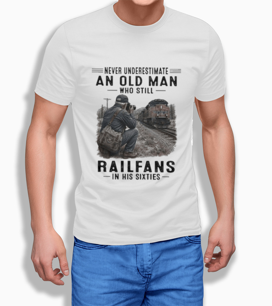Never Underestimate An Old Man Who Still Railfans In His Sixties T-Shirt