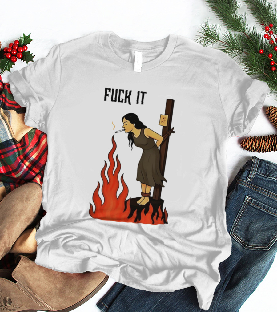 Fuck It Woman Tied To Stake Lighting Cigarette From Fire T-Shirt