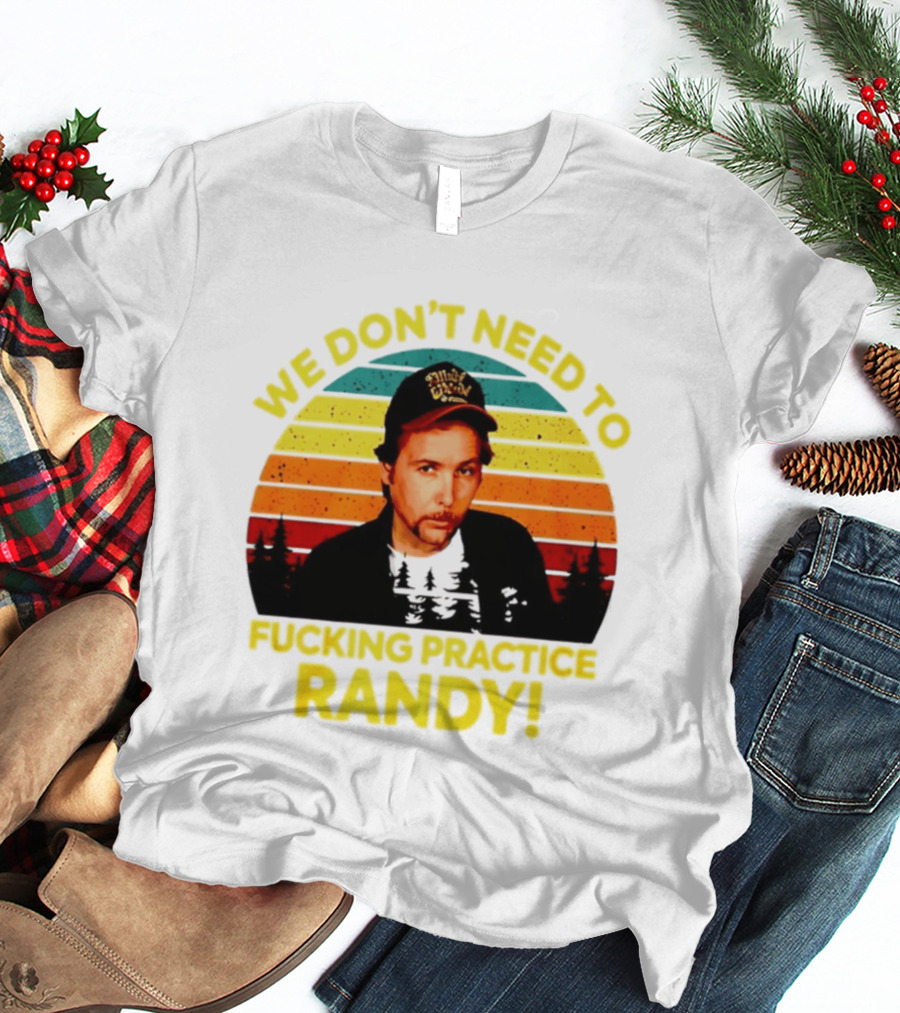 We Dont Need To Fucking Practice Randy T-Shirt