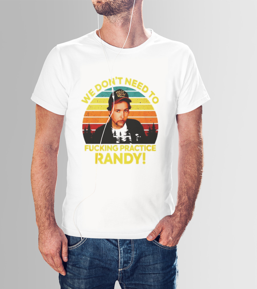 We Dont Need To Fucking Practice Randy T-Shirt