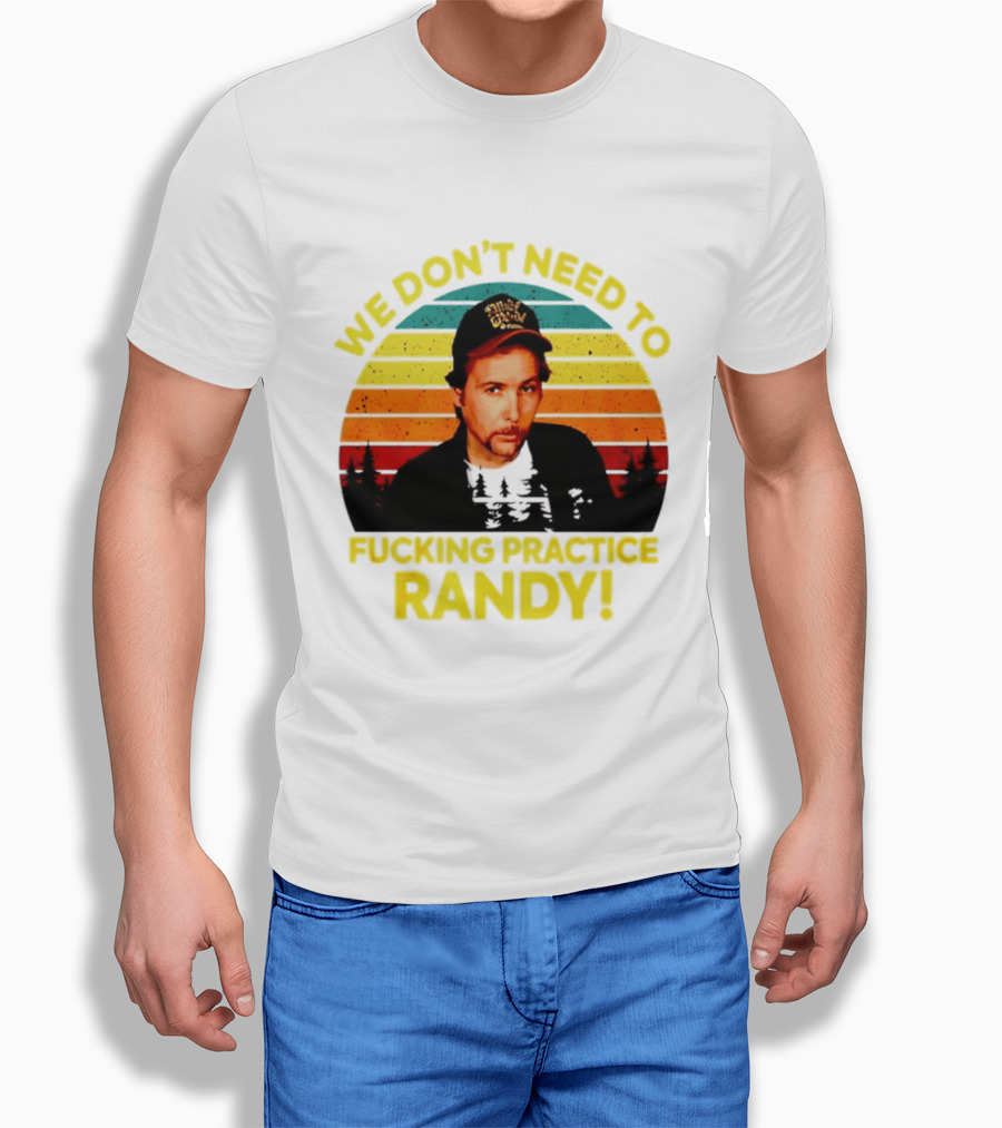 We Dont Need To Fucking Practice Randy T-Shirt