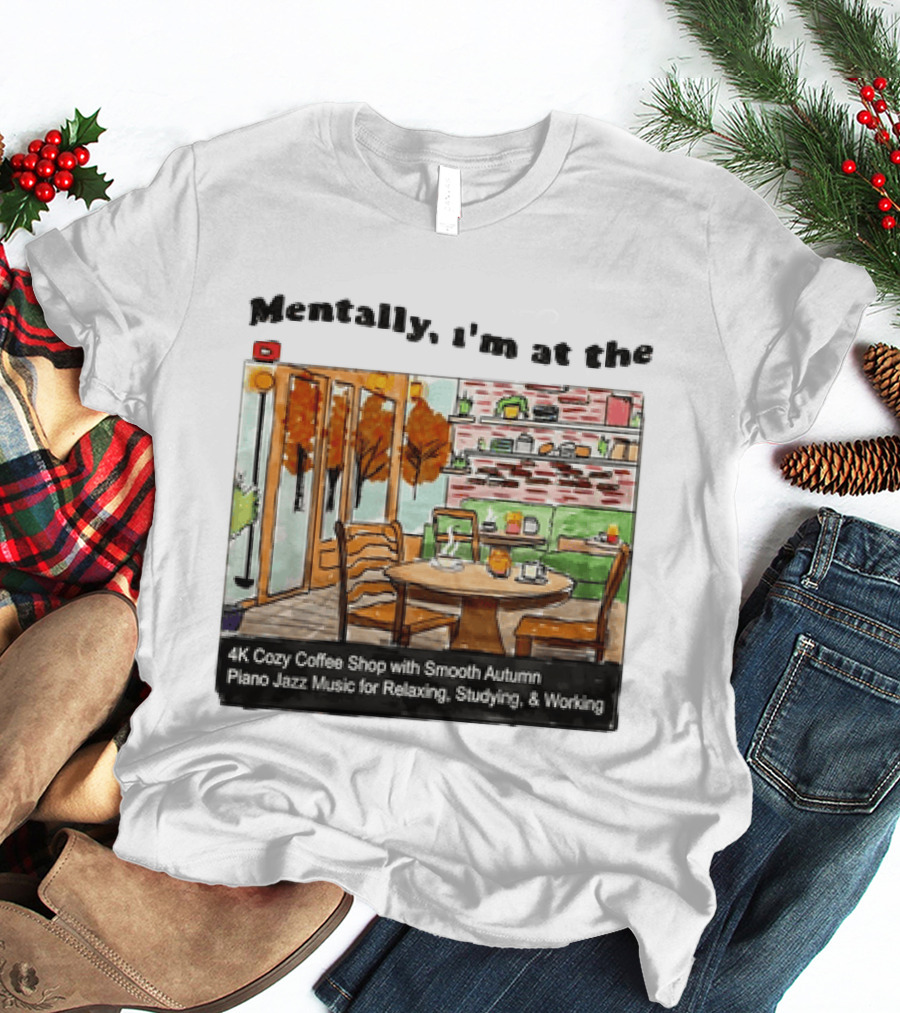 Mentally I'm At The 4K Cozy Coffee Shop With Smooth Autumn Piano Jazz Music For Relaxing Studying And Working T-Shirt