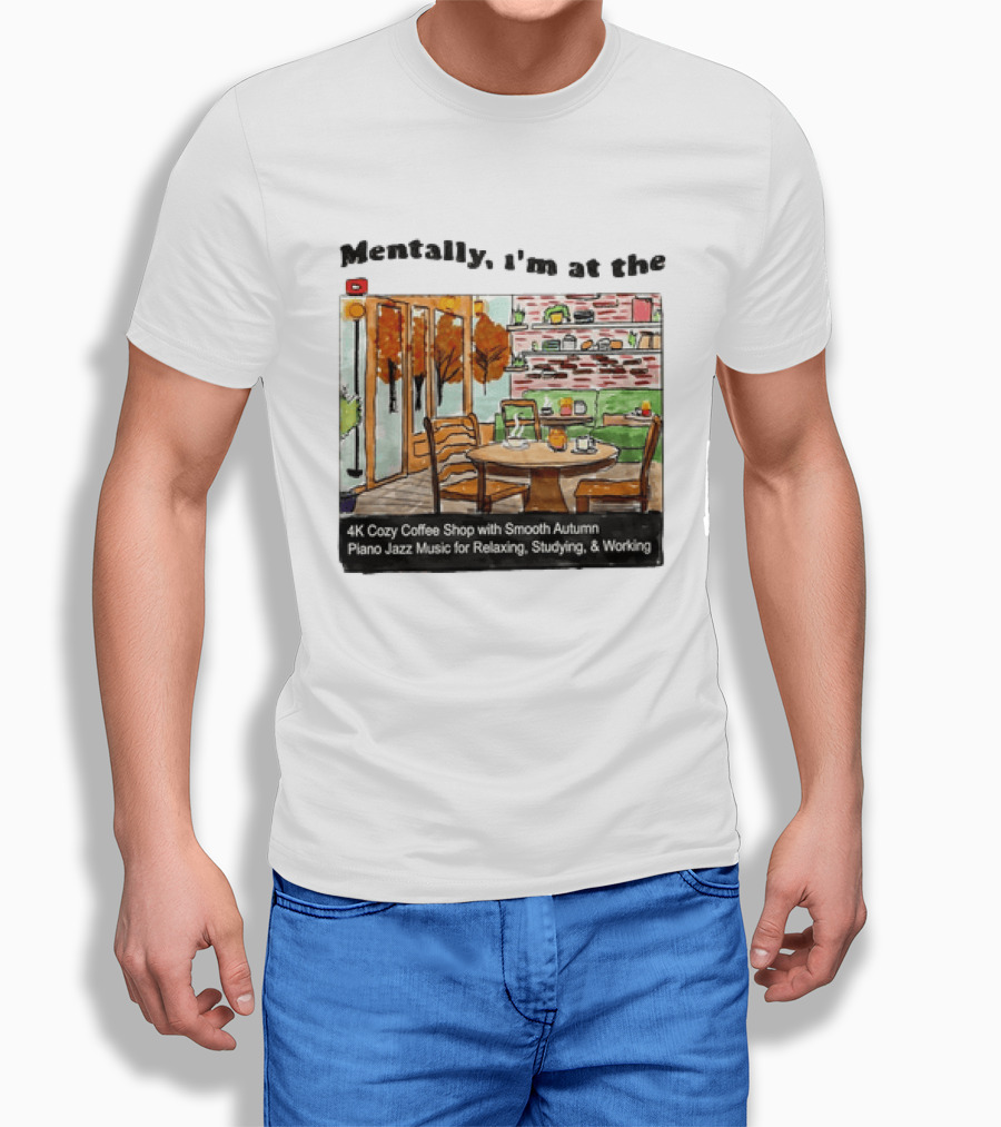 Mentally I'm At The 4K Cozy Coffee Shop With Smooth Autumn Piano Jazz Music For Relaxing Studying And Working T-Shirt
