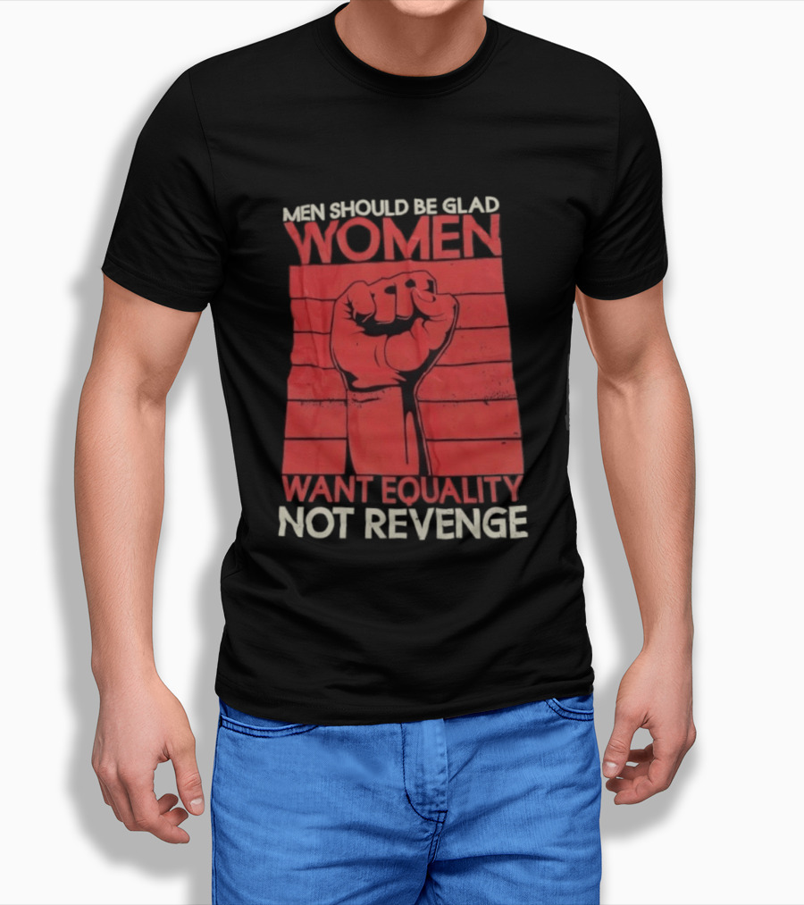 Men Should Be Glad Women Want Equality Not Revenge Fist Raising Power T-Shirt