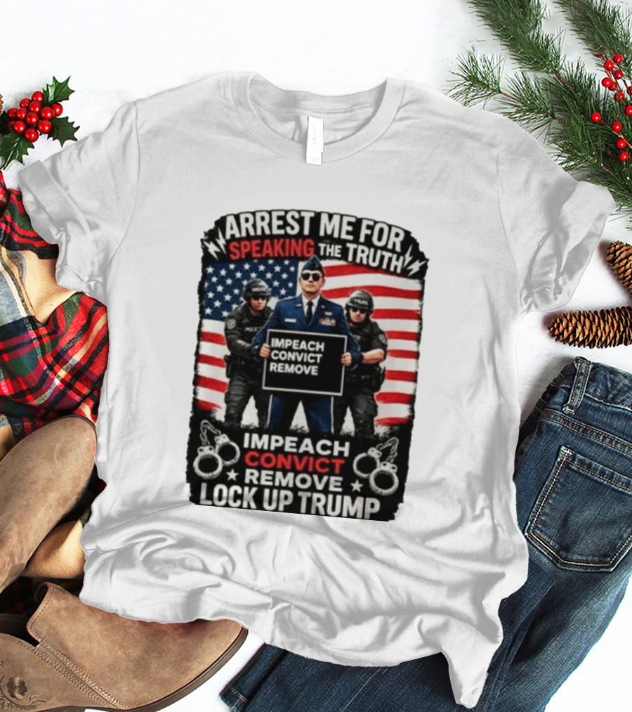 Arrest Me For Speaking The Truth Impeach Convict Remove Lock Up Trump T-Shirt