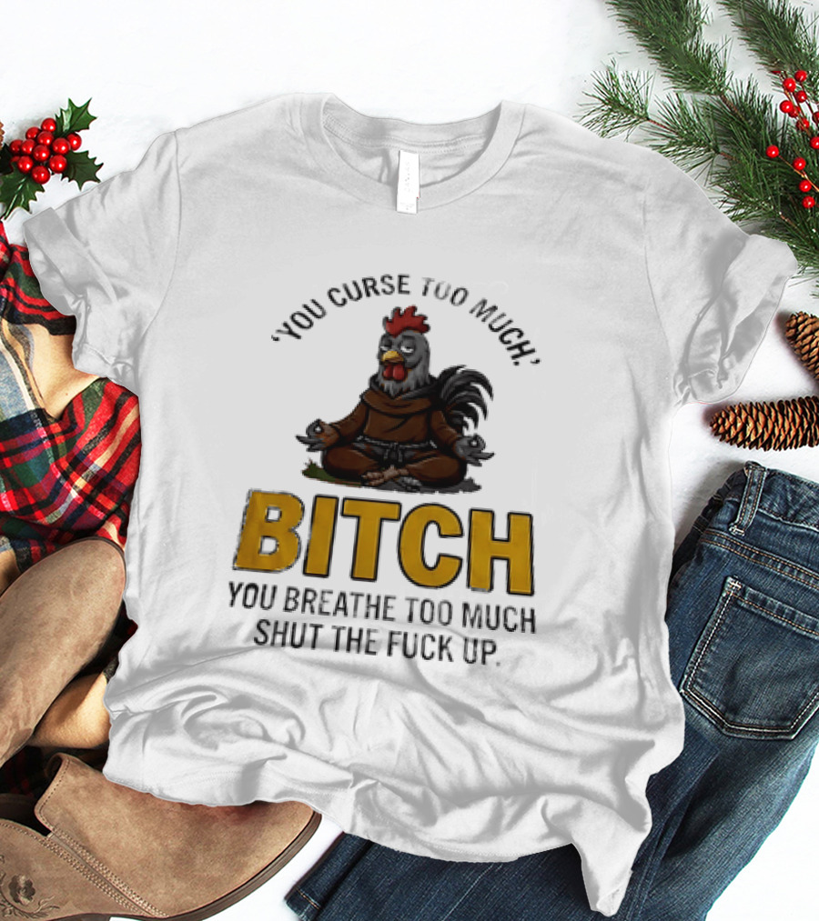 You Curse Too Much Bitch Meditating Chicken You Breathe Too Much Shut The Fuck Up T-Shirt