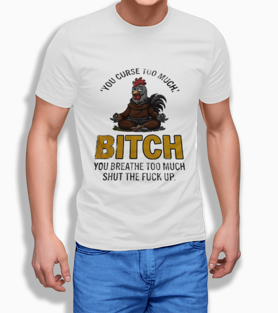 You Curse Too Much Bitch Meditating Chicken You Breathe Too Much Shut The Fuck Up T-Shirt