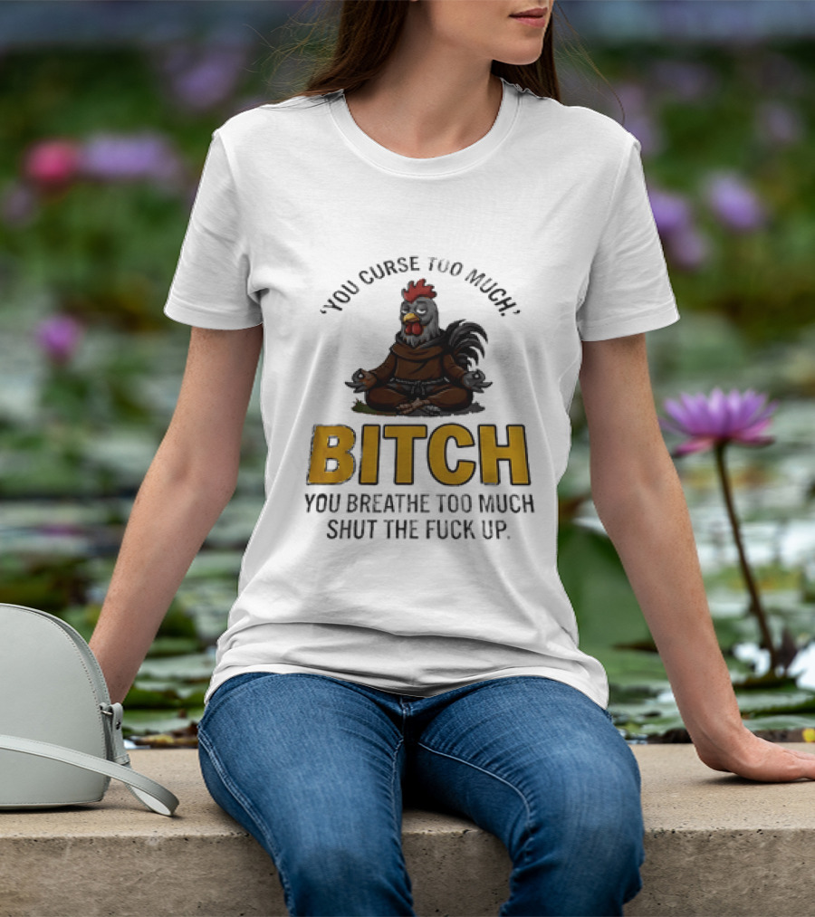 You Curse Too Much Bitch Meditating Chicken You Breathe Too Much Shut The Fuck Up T-Shirt