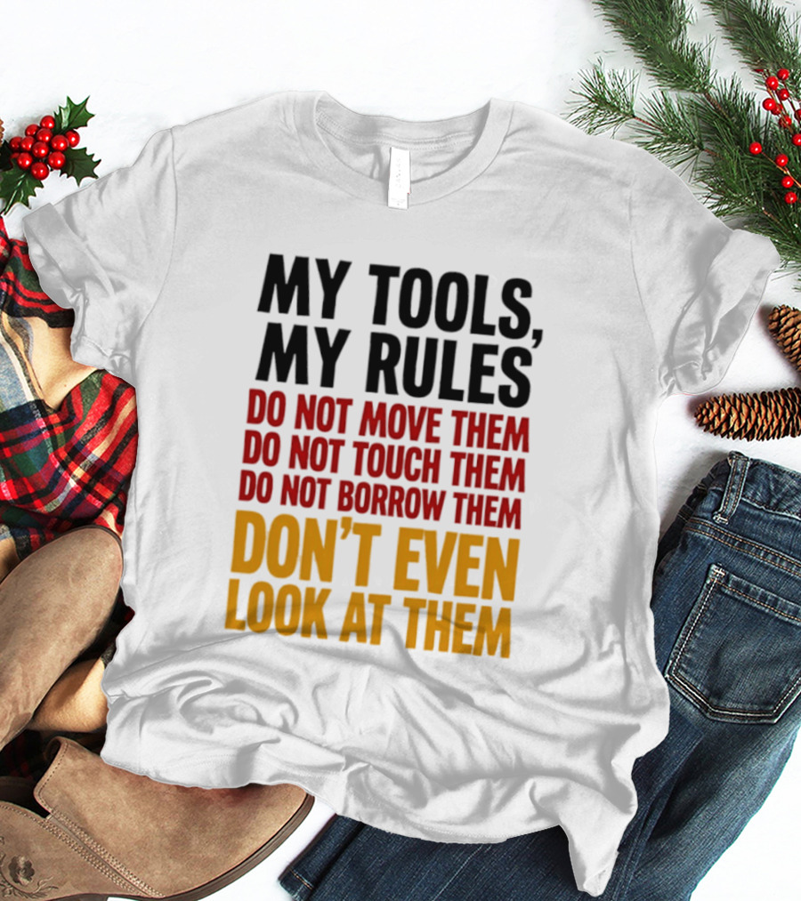 My Tools My Rules Do Not Move Them Touch Them Borrow Them Don't Even Look At Them T-Shirt