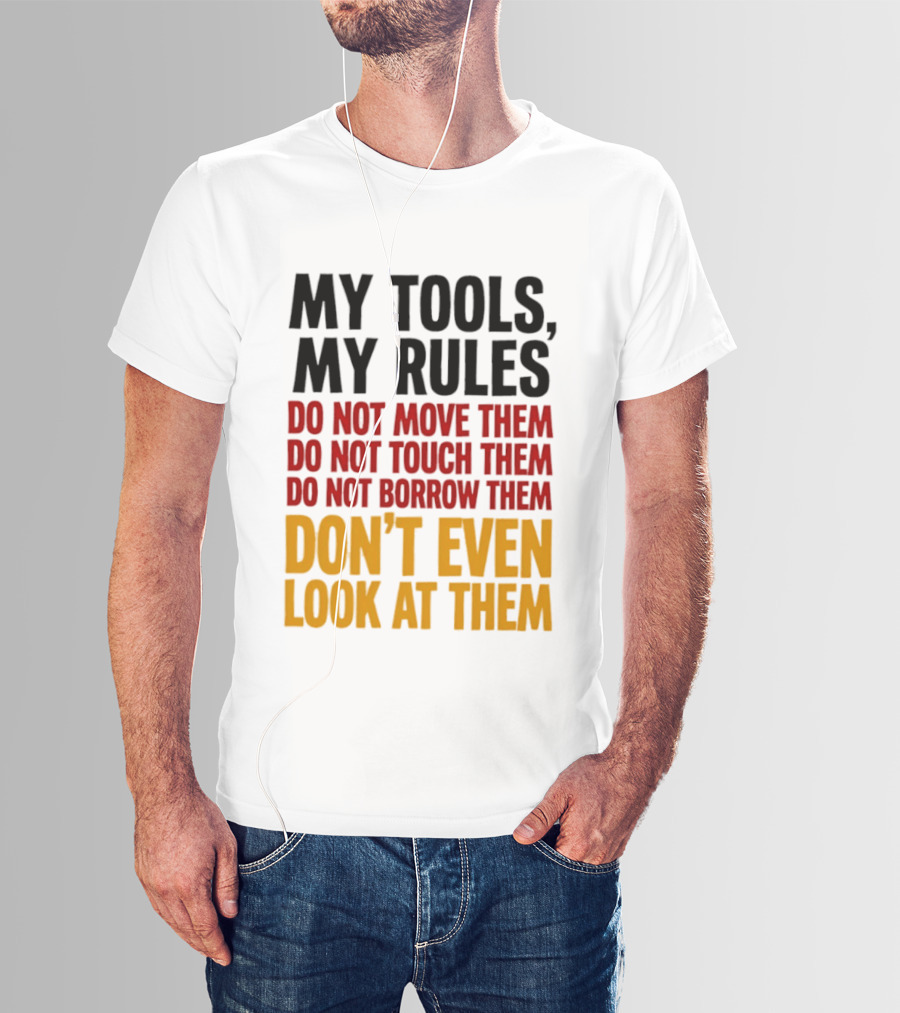 My Tools My Rules Do Not Move Them Touch Them Borrow Them Don't Even Look At Them T-Shirt