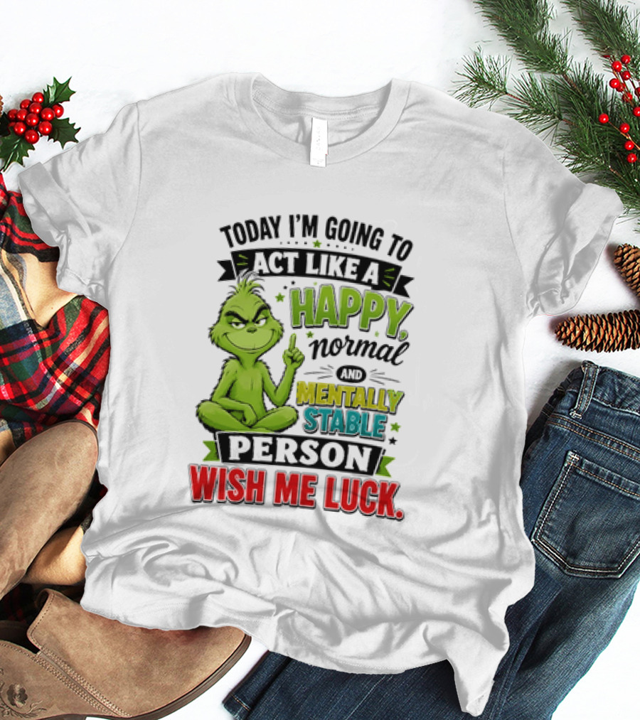 Grinch Today I'm Going To Act Like A Happy Normal Mentally Stable Person Wish Me Luck T-Shirt