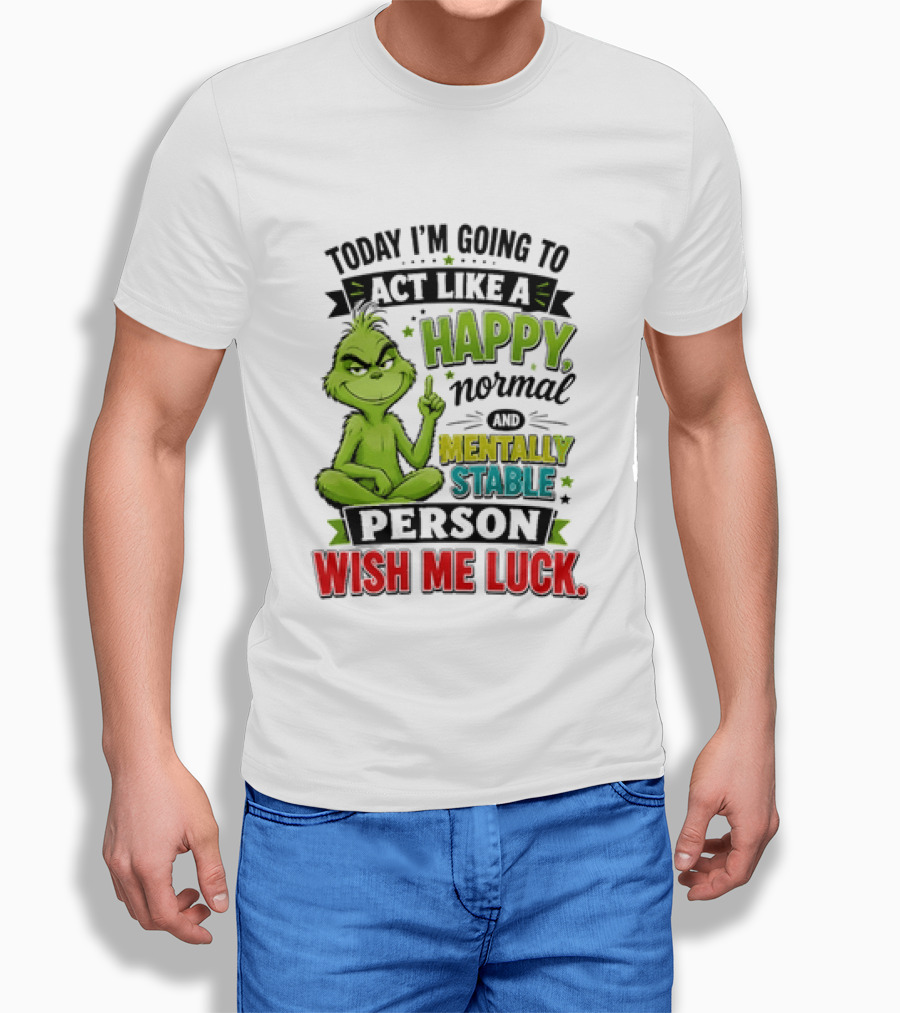 Grinch Today I'm Going To Act Like A Happy Normal Mentally Stable Person Wish Me Luck T-Shirt