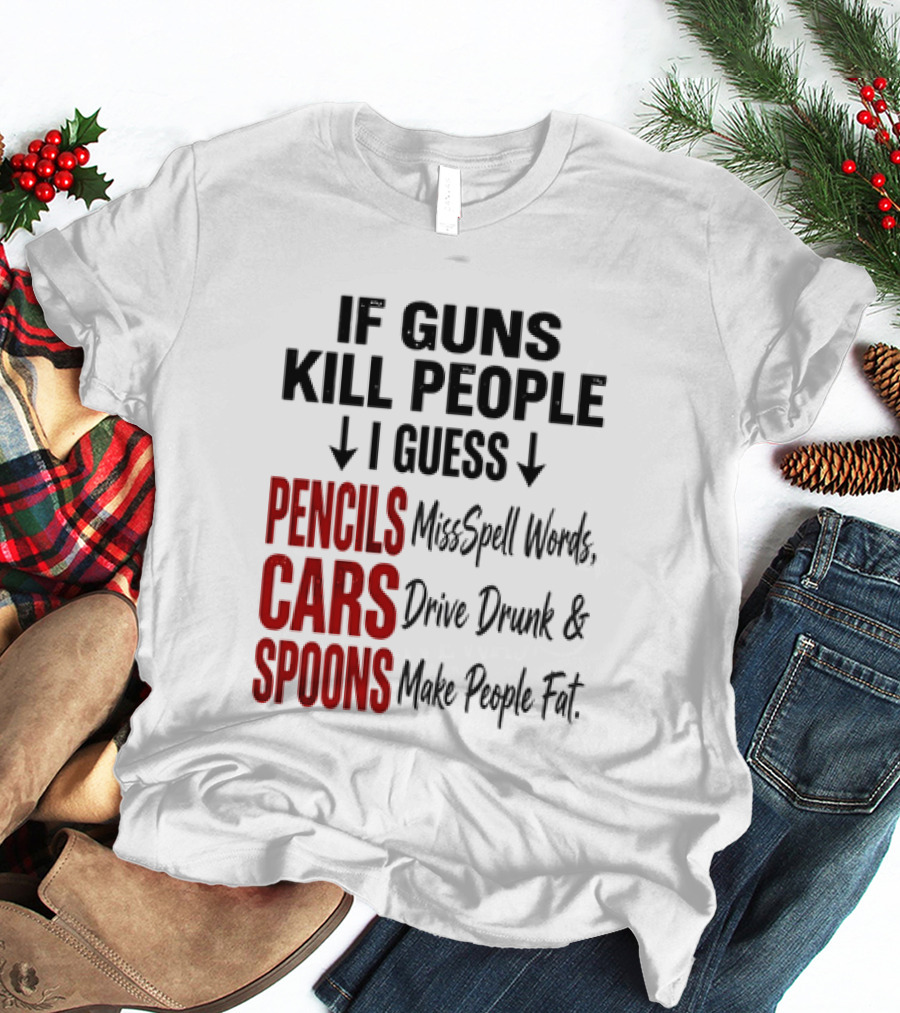 If Guns Kill People I Guess Pencils Misspell Words Cars Drive Drunk Spoons Make People Fat T-Shirt
