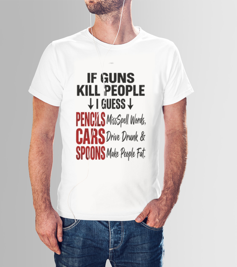 If Guns Kill People I Guess Pencils Misspell Words Cars Drive Drunk Spoons Make People Fat T-Shirt