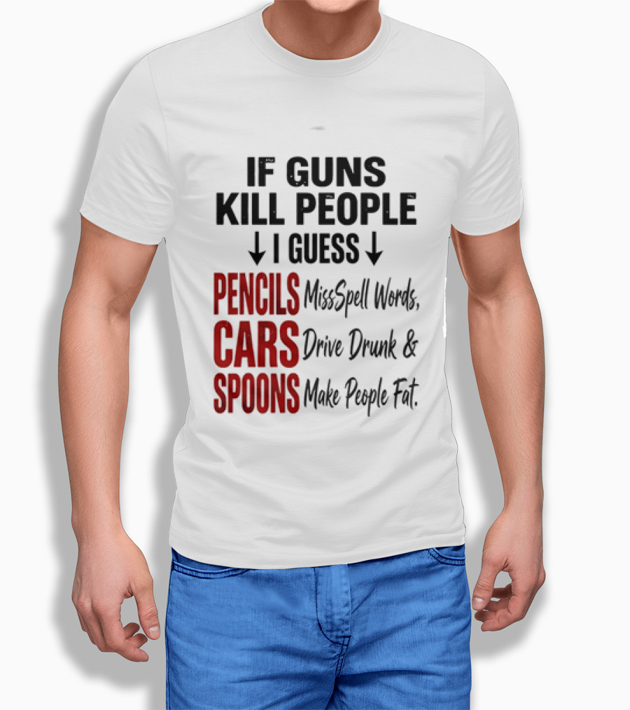 If Guns Kill People I Guess Pencils Misspell Words Cars Drive Drunk Spoons Make People Fat T-Shirt