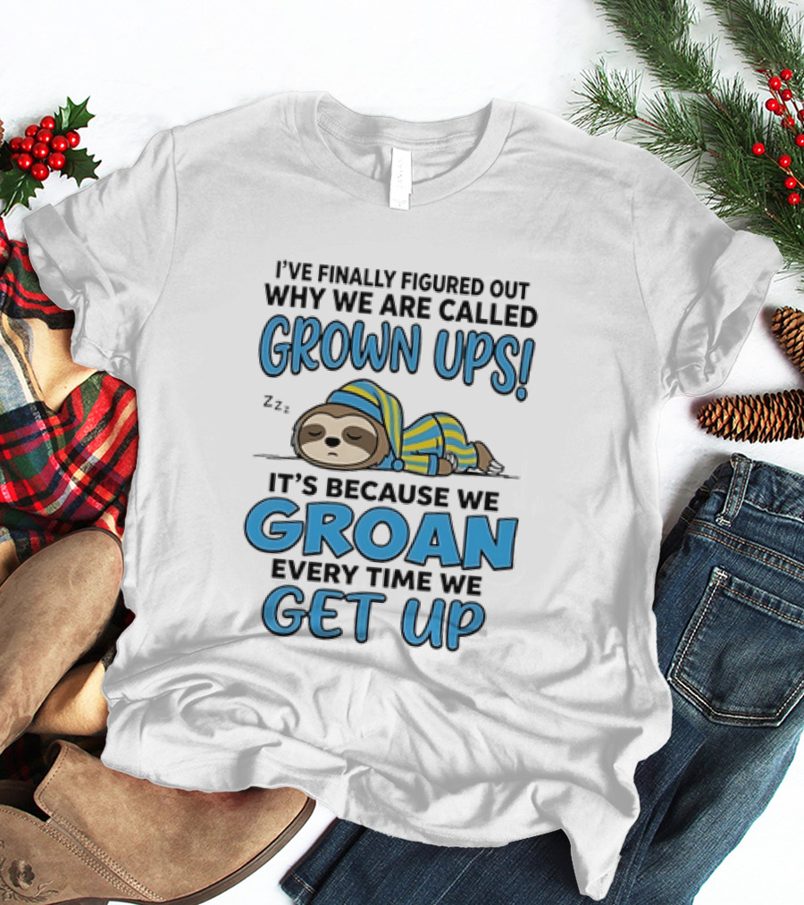 Sloth I've Finally Figured Out Why We Are Called Grown Ups It's Because We Groan Every Time We Get Up T-Shirt