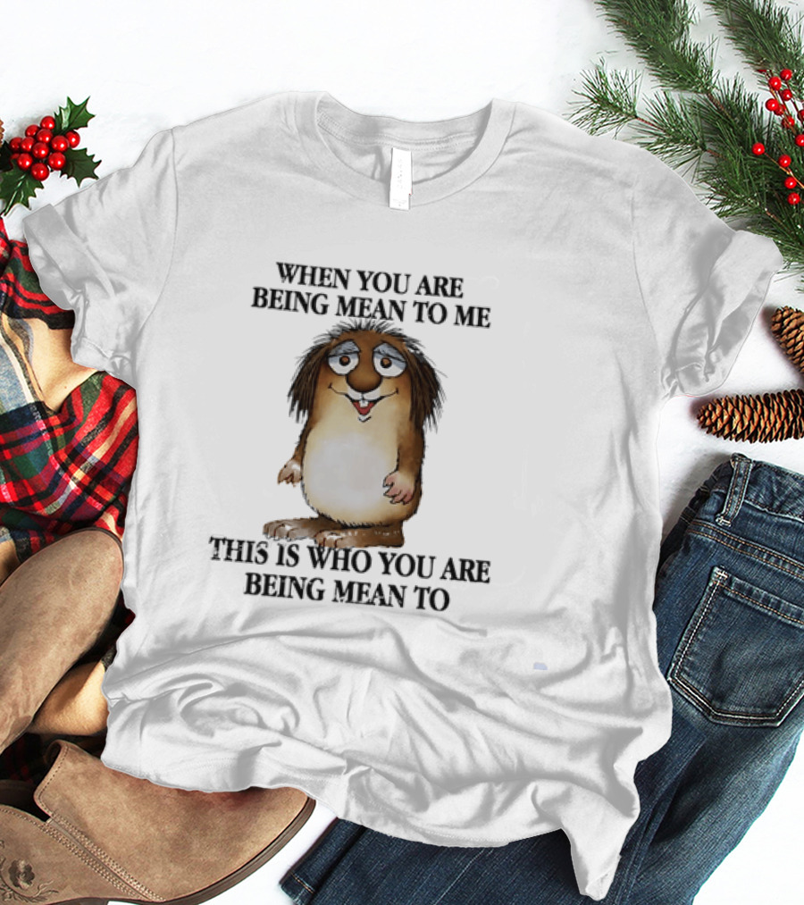 When You Are Being Mean To Me This Is Who You Are Being Mean To Brown Furry Cartoon T-Shirt